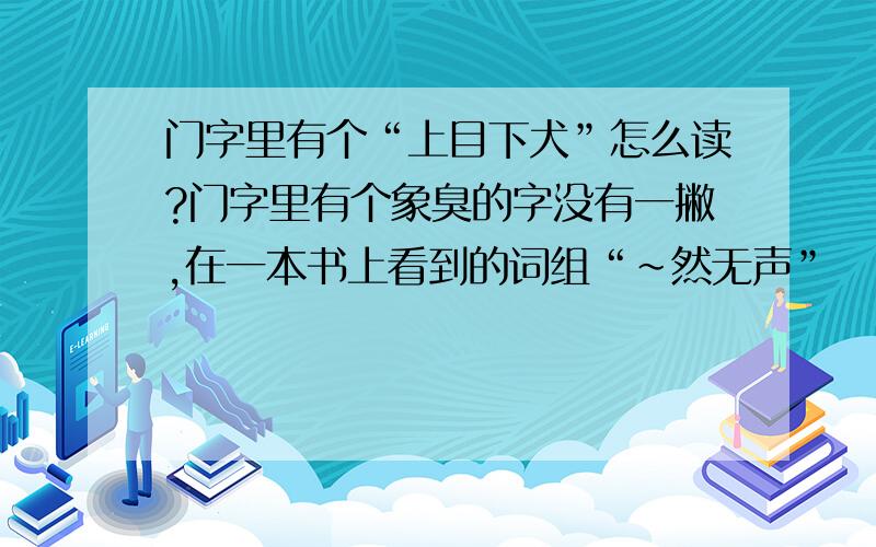 门字里有个“上目下犬”怎么读?门字里有个象臭的字没有一撇,在一本书上看到的词组“～然无声”