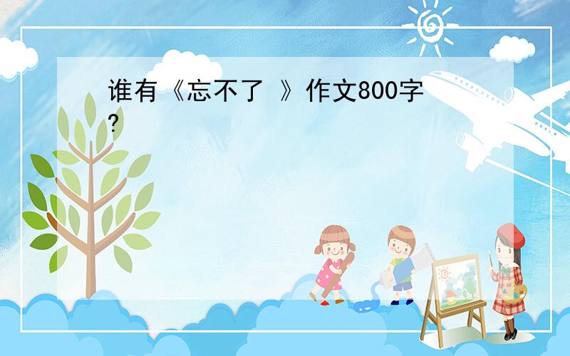 谁有《忘不了 》作文800字?