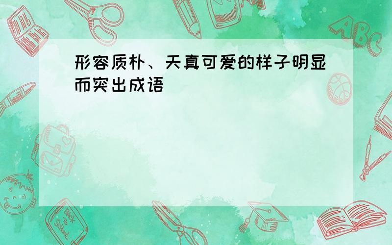 形容质朴、天真可爱的样子明显而突出成语