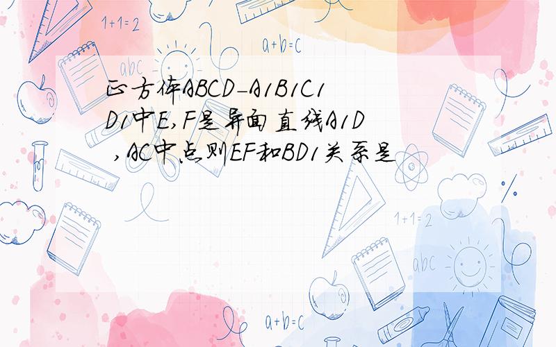 正方体ABCD-A1B1C1D1中E,F是异面直线A1D ,AC中点则EF和BD1关系是