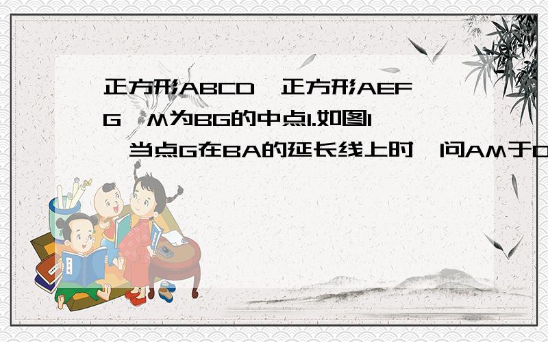 正方形ABCD,正方形AEFG,M为BG的中点1.如图1,当点G在BA的延长线上时,问AM于DE大小与位置关系?2.如图2,将正方形AEFG绕点A妮时针旋转一个锐角时,问上述结论是否成立,并证明