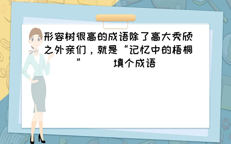 形容树很高的成语除了高大秀颀之外亲们，就是“记忆中的梧桐 （ ）”（ ）填个成语