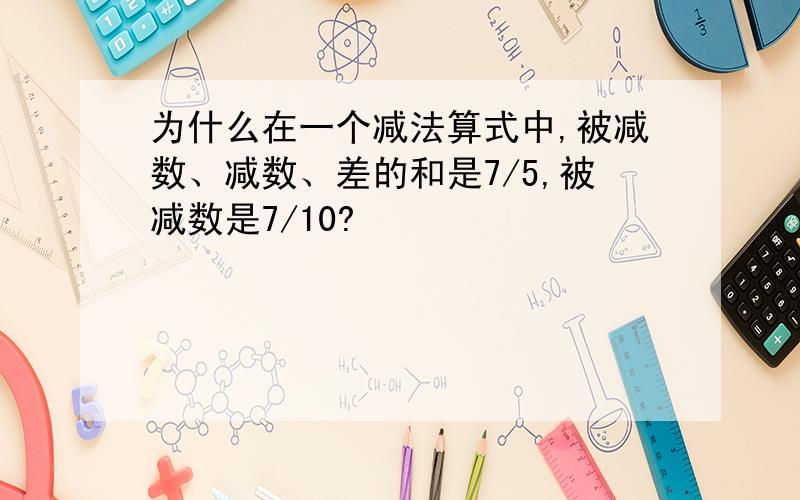 为什么在一个减法算式中,被减数、减数、差的和是7/5,被减数是7/10?