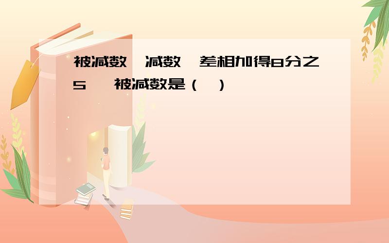 被减数、减数、差相加得8分之5 ,被减数是（ ）