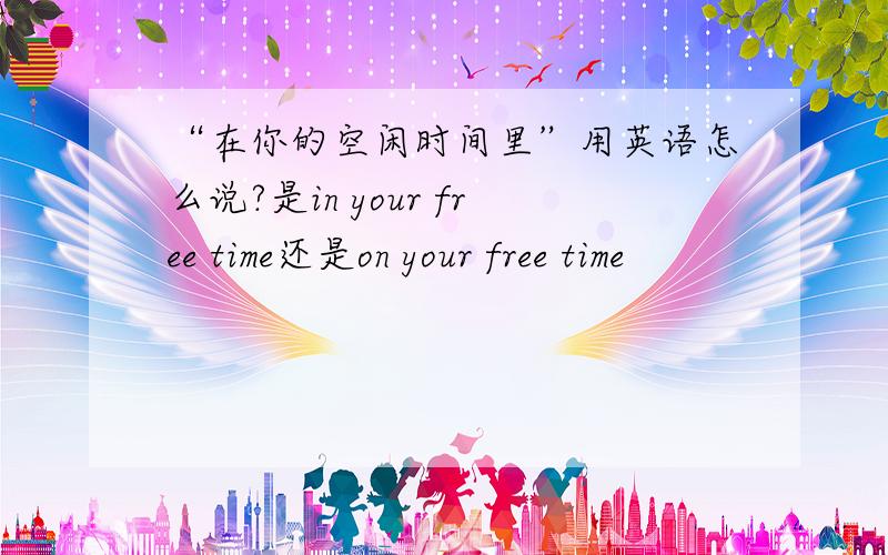 “在你的空闲时间里”用英语怎么说?是in your free time还是on your free time