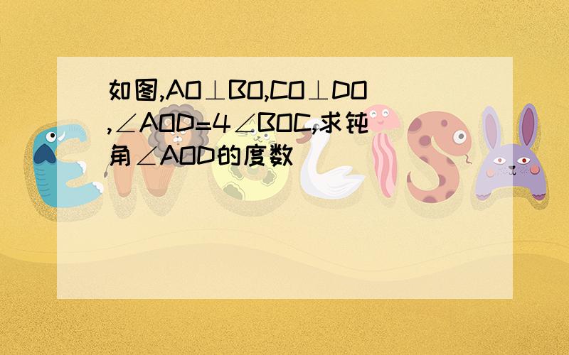 如图,AO⊥BO,CO⊥DO,∠AOD=4∠BOC,求钝角∠AOD的度数