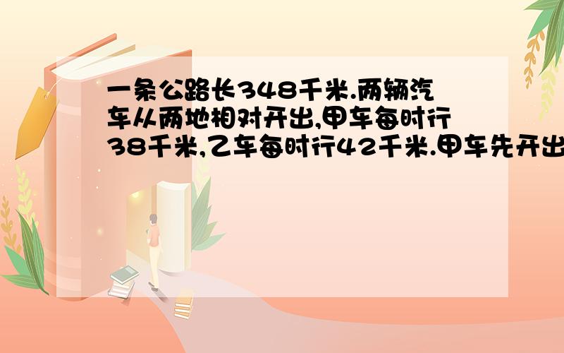 一条公路长348千米.两辆汽车从两地相对开出,甲车每时行38千米,乙车每时行42千米.甲车先开出64千米,乙车才出发.经过几时两车相遇?