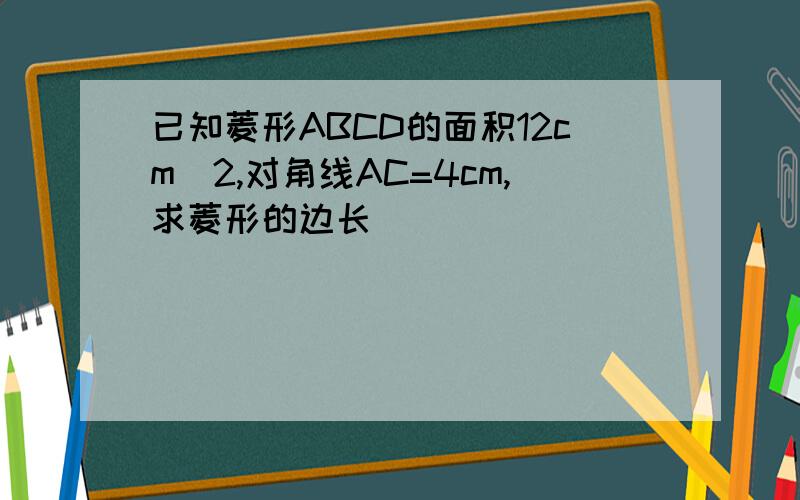 已知菱形ABCD的面积12cm^2,对角线AC=4cm,求菱形的边长