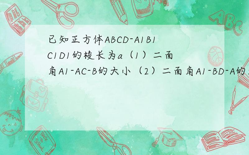 已知正方体ABCD-A1B1C1D1的棱长为a（1）二面角A1-AC-B的大小（2）二面角A1-BD-A的大小