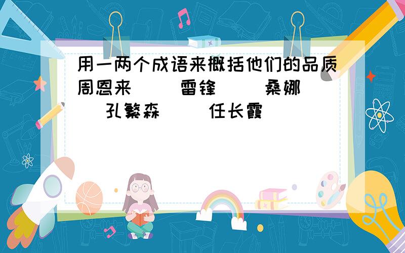 用一两个成语来概括他们的品质周恩来（ ）雷锋（ ）桑娜（ )孔繁森（ ）任长霞（