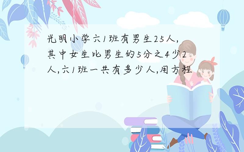 光明小学六1班有男生25人,其中女生比男生的5分之4少2人,六1班一共有多少人,用方程