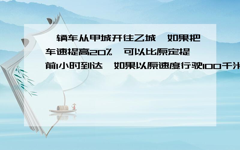 一辆车从甲城开往乙城,如果把车速提高20%,可以比原定提前1小时到达,如果以原速度行驶100千米后再…………将车速提高30%,也比原定时间提前1小时到达,甲乙两地的距离是——千米.