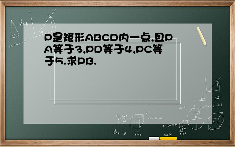 P是矩形ABCD内一点,且PA等于3,PD等于4,PC等于5.求PB.