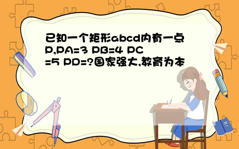 已知一个矩形abcd内有一点P,PA=3 PB=4 PC=5 PD=?国家强大,教育为本