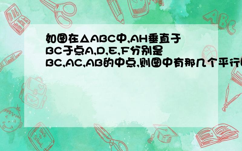 如图在△ABC中,AH垂直于BC于点A,D,E,F分别是BC,AC,AB的中点,则图中有那几个平行四边形要用到AH垂直于BC于点A条件，可用中位线 ，（帮我妹妹想）