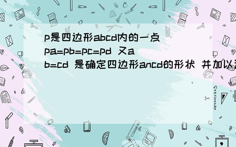 p是四边形abcd内的一点 pa=pb=pc=pd 又ab=cd 是确定四边形ancd的形状 并加以证明 速求 谢...看不大懂 弧的符号怎么写？