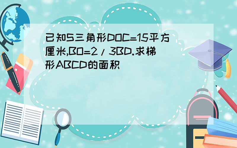 已知S三角形DOC=15平方厘米,BO=2/3BD.求梯形ABCD的面积