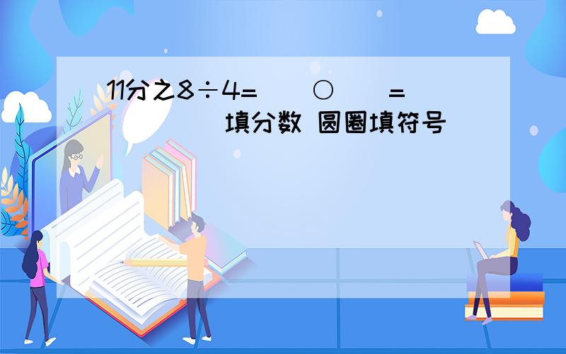 11分之8÷4=（）○（）=（） ()填分数 圆圈填符号