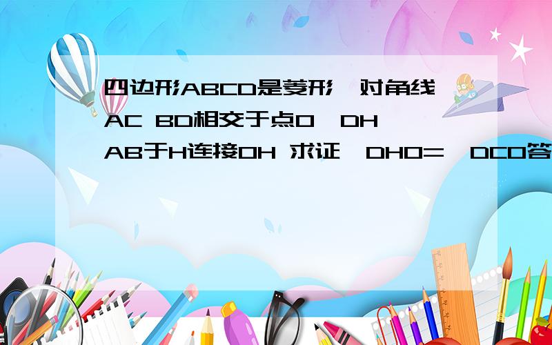 四边形ABCD是菱形,对角线AC BD相交于点O,DH⊥AB于H连接OH 求证∠DHO=∠DCO答案中有一点直接证明oh=ob弄不懂怎么来的