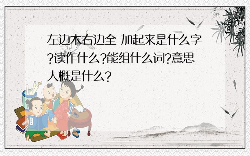 左边木右边全 加起来是什么字?读作什么?能组什么词?意思大概是什么?