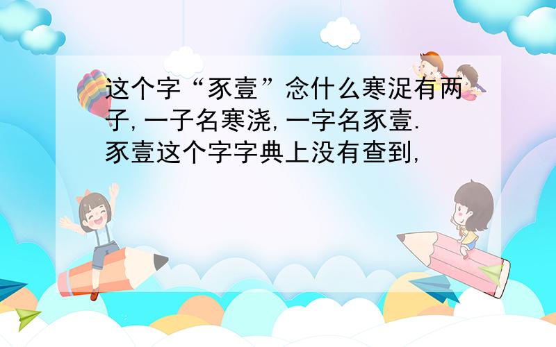 这个字“豕壹”念什么寒浞有两子,一子名寒浇,一字名豕壹.豕壹这个字字典上没有查到,