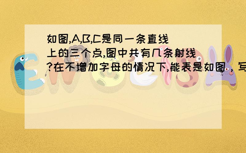 如图,A,B,C是同一条直线上的三个点,图中共有几条射线?在不增加字母的情况下,能表是如图，写出图中所有的线段