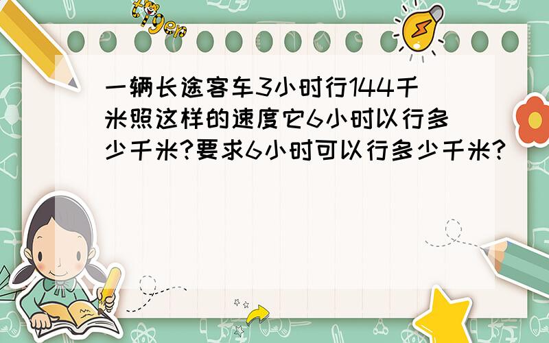 一辆长途客车3小时行144千米照这样的速度它6小时以行多少千米?要求6小时可以行多少千米?