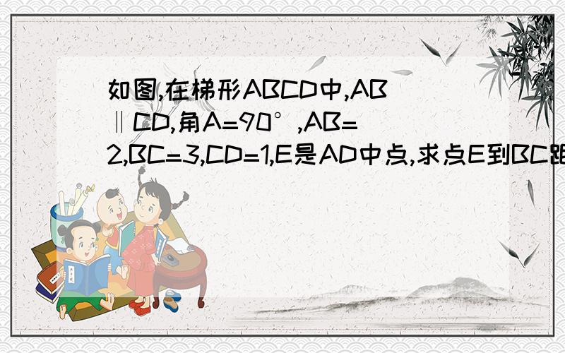 如图,在梯形ABCD中,AB‖CD,角A=90°,AB=2,BC=3,CD=1,E是AD中点,求点E到BC距离?