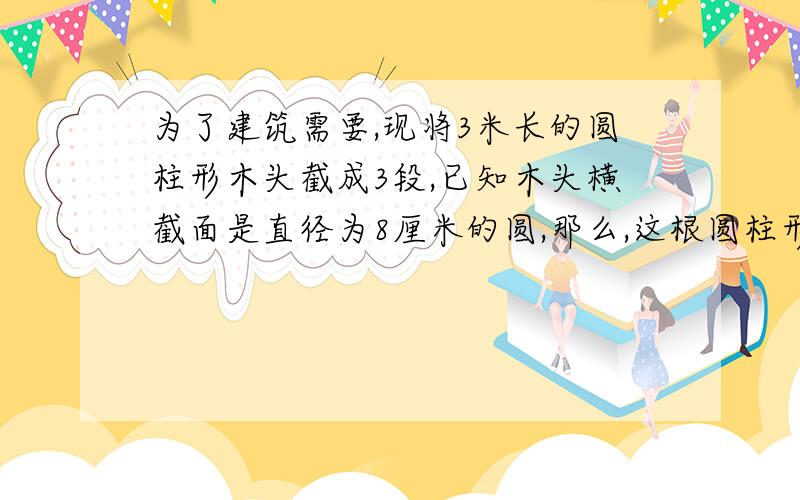 为了建筑需要,现将3米长的圆柱形木头截成3段,已知木头横截面是直径为8厘米的圆,那么,这根圆柱形木头表面积比原来增加了多少