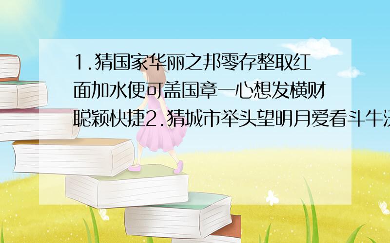 1.猜国家华丽之邦零存整取红面加水便可盖国章一心想发横财聪颖快捷2.猜城市举头望明月爱看斗牛沃野千里乱开支故宫长鼻盛会另外 再补充三个