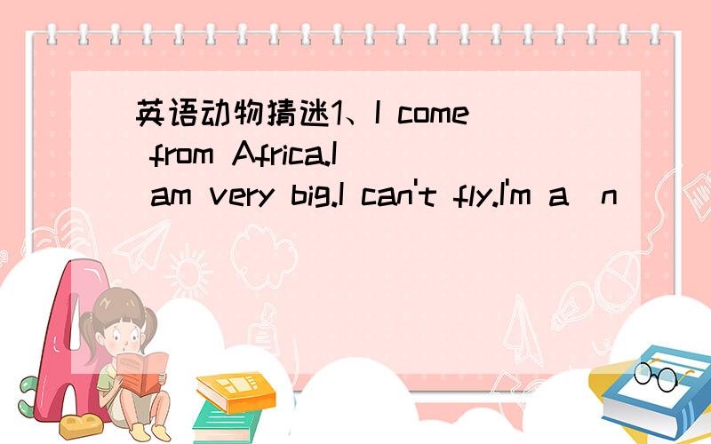 英语动物猜迷1、I come from Africa.I am very big.I can't fly.I'm a(n）_____.2、I come from South Africa.I live in the treees.I can climb and jump,but I can't fly.I'm a(n)____.3、I come from Afrca.I live in the desert.I don't often drink.I'ma