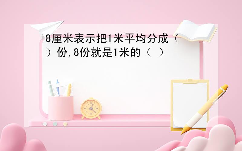 8厘米表示把1米平均分成（ ）份,8份就是1米的（ ）