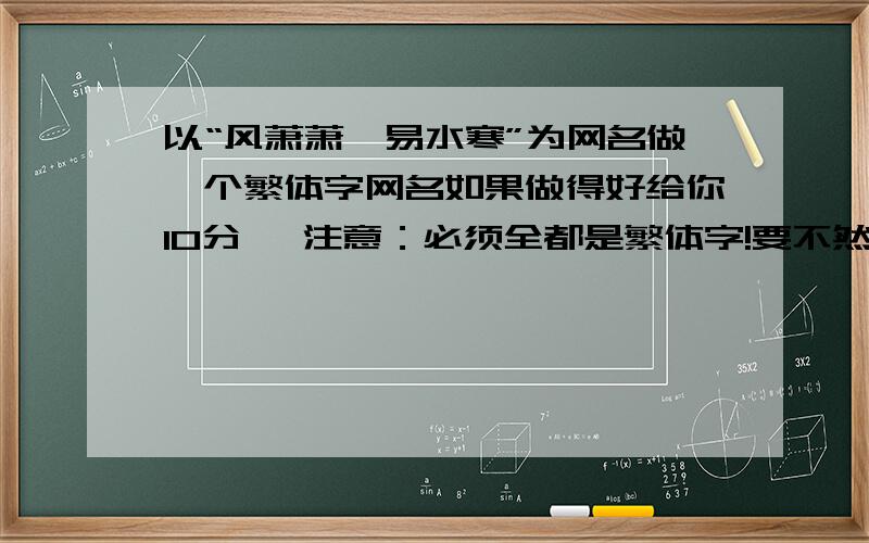 以“风萧萧兮易水寒”为网名做一个繁体字网名如果做得好给你10分 ,注意：必须全都是繁体字!要不然不采纳,