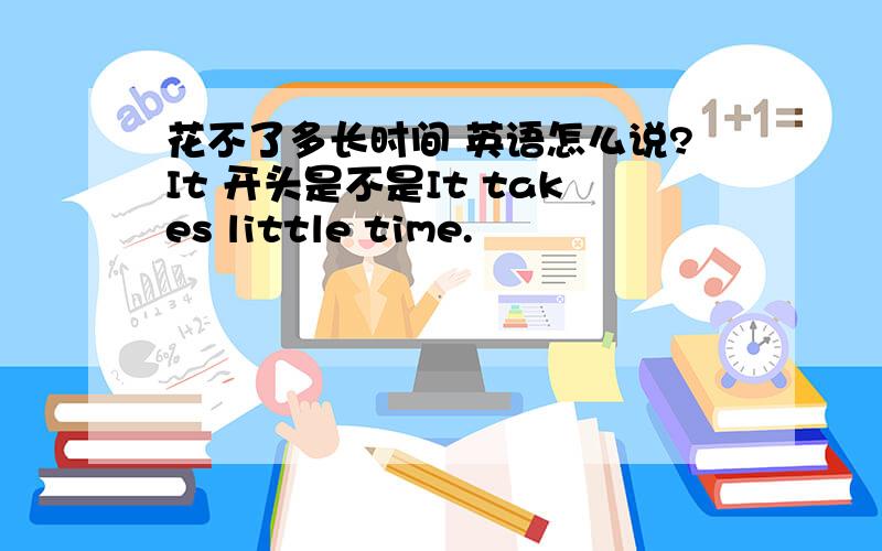 花不了多长时间 英语怎么说?It 开头是不是It takes little time.