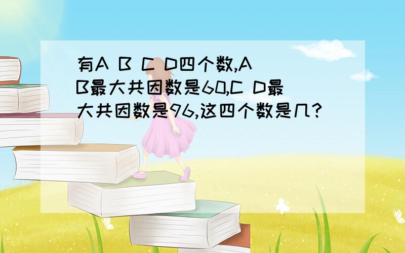 有A B C D四个数,A B最大共因数是60,C D最大共因数是96,这四个数是几?