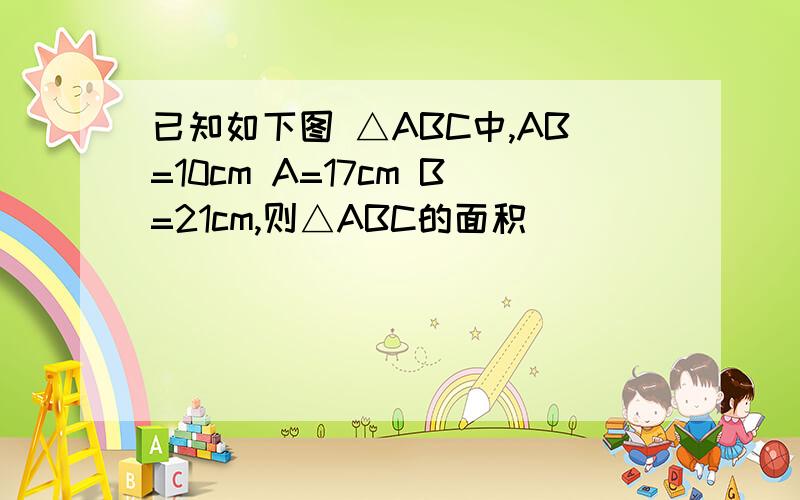 已知如下图 △ABC中,AB=10cm A=17cm B=21cm,则△ABC的面积