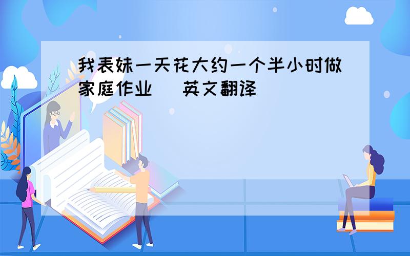 我表妹一天花大约一个半小时做家庭作业 （英文翻译）