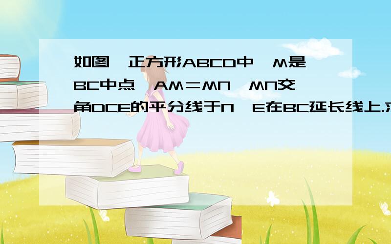 如图,正方形ABCD中,M是BC中点,AM＝MN,MN交角DCE的平分线于N,E在BC延长线上.求证：MN垂直于AM.