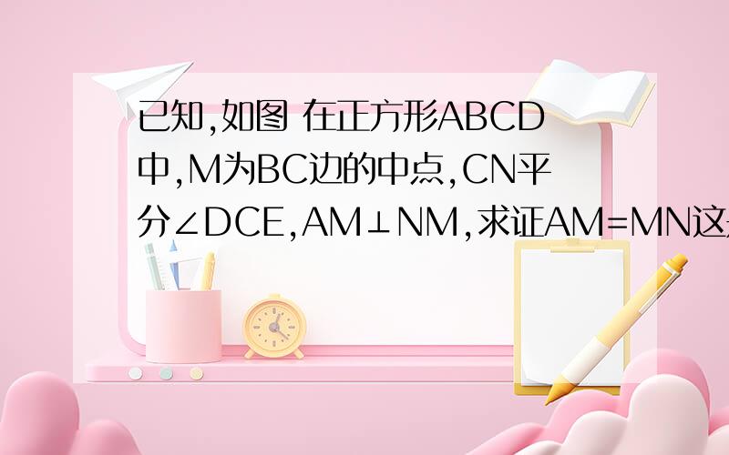 已知,如图 在正方形ABCD中,M为BC边的中点,CN平分∠DCE,AM⊥NM,求证AM=MN这是初一的题请用初一的方法做