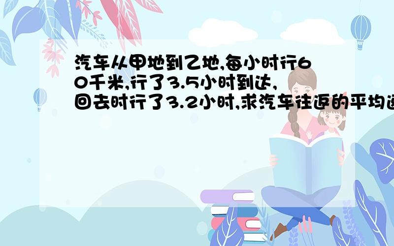 汽车从甲地到乙地,每小时行60千米,行了3.5小时到达,回去时行了3.2小时,求汽车往返的平均速度