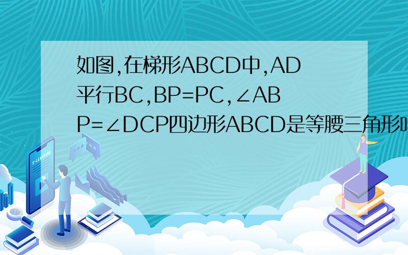 如图,在梯形ABCD中,AD平行BC,BP=PC,∠ABP=∠DCP四边形ABCD是等腰三角形吗?请说明理由不是写错了，我图发不好，就是一个图形上面是一个梯形ABCD，下面是一个等腰三角形BPC