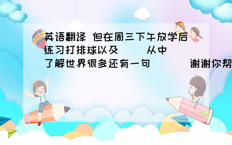 英语翻译 但在周三下午放学后练习打排球以及     从中了解世界很多还有一句       谢谢你帮我学英语