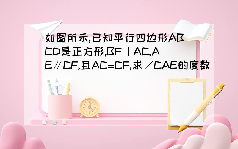 如图所示,已知平行四边形ABCD是正方形,BF‖AC,AE∥CF,且AC=CF,求∠CAE的度数