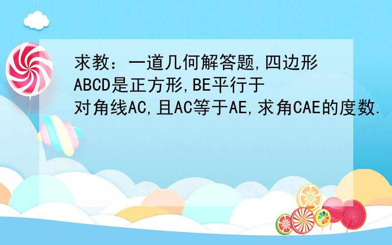 求教：一道几何解答题,四边形ABCD是正方形,BE平行于对角线AC,且AC等于AE,求角CAE的度数.