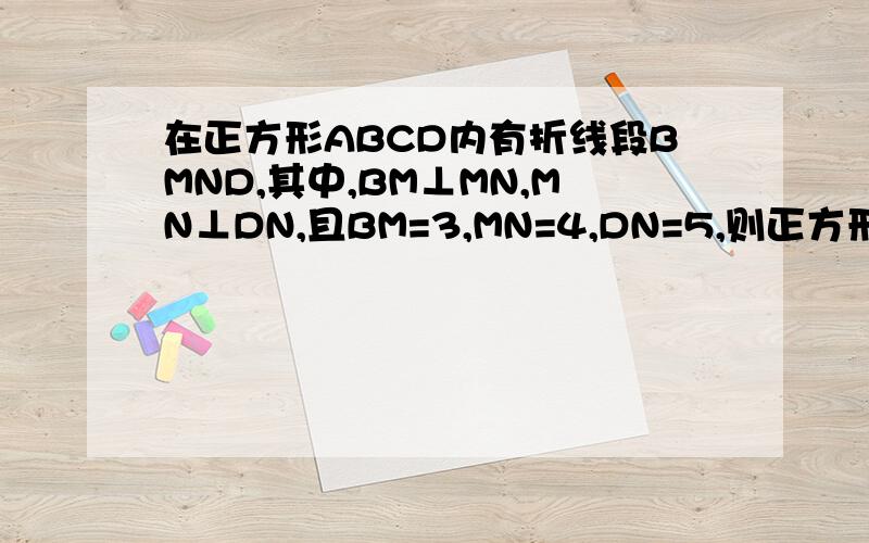 在正方形ABCD内有折线段BMND,其中,BM⊥MN,MN⊥DN,且BM=3,MN=4,DN=5,则正方形ABCD的面积为多少?