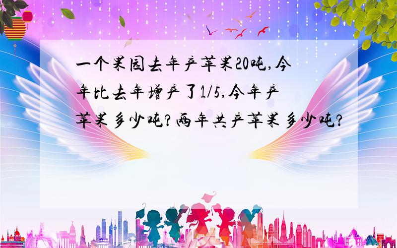 一个果园去年产苹果20吨,今年比去年增产了1/5,今年产苹果多少吨?两年共产苹果多少吨?