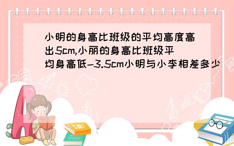 小明的身高比班级的平均高度高出5cm,小丽的身高比班级平均身高低-3.5cm小明与小李相差多少