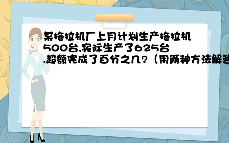 某拖拉机厂上月计划生产拖拉机500台,实际生产了625台.超额完成了百分之几?（用两种方法解答）