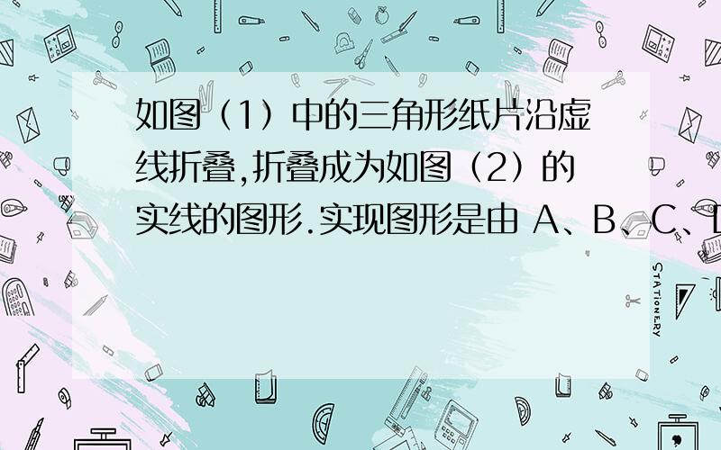 如图（1）中的三角形纸片沿虚线折叠,折叠成为如图（2）的实线的图形.实现图形是由 A、B、C、D组成的.如果图（2）中的A、B、C、D组成的图形面积与图（1）中原三角形面积之比 为 2：3,且图