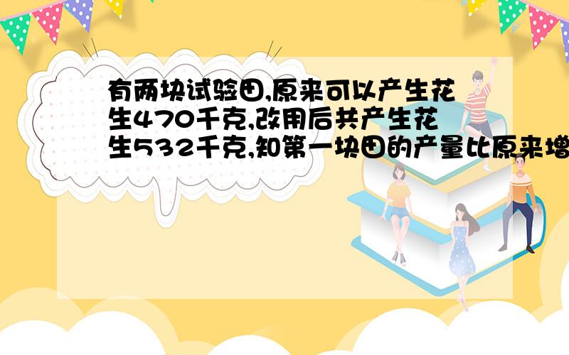 有两块试验田,原来可以产生花生470千克,改用后共产生花生532千克,知第一块田的产量比原来增加百分之16,第二块天的产量比原来增加百分之10请问这两块试验田改用后,各增长花生多少千克?